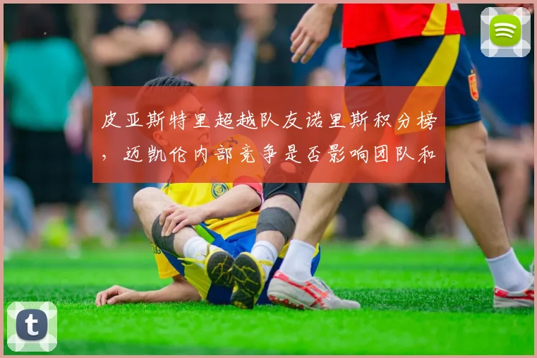 皮亚斯特里超越队友诺里斯积分榜，迈凯伦内部竞争是否影响团队和谐？