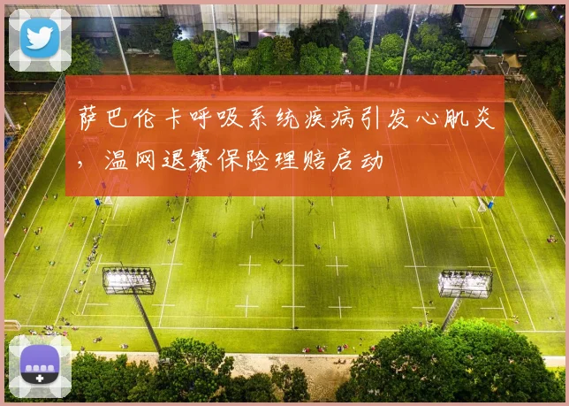 萨巴伦卡呼吸系统疾病引发心肌炎,温网退赛保险理赔启动