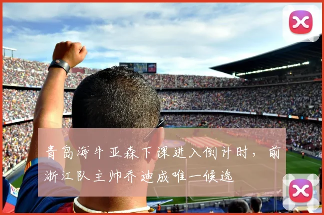 青岛海牛亚森下课进入倒计时,前浙江队主帅乔迪成唯一候选