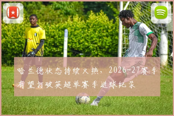 哈兰德状态持续火热，2026-27赛季有望打破英超单赛季进球纪录