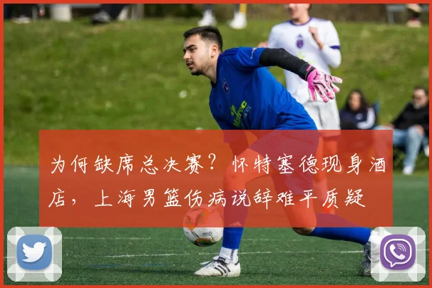为何缺席总决赛？怀特塞德现身酒店，上海男篮伤病说辞难平质疑