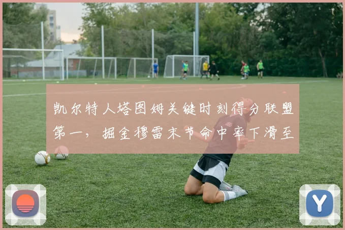 凯尔特人塔图姆关键时刻得分联盟第一,掘金穆雷末节命中率下滑至35%反差明显