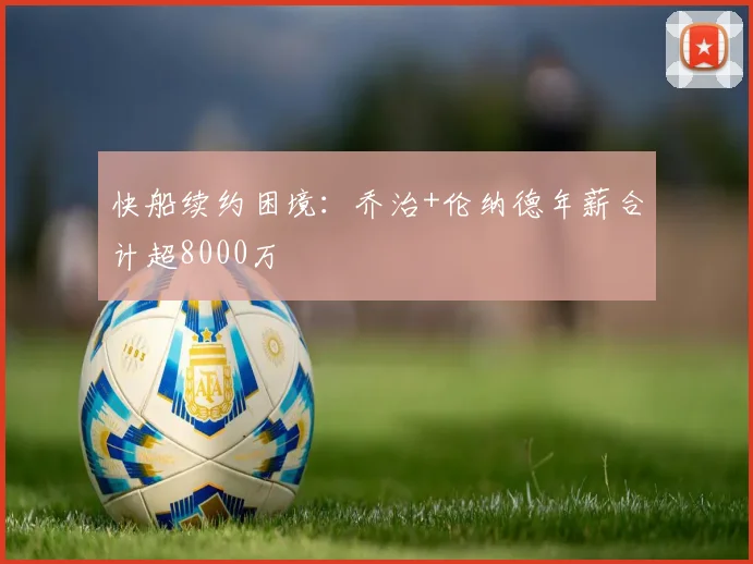 快船续约困境:乔治+伦纳德年薪合计超8000万