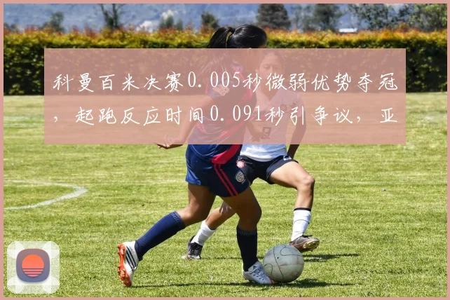 科曼百米决赛0.005秒微弱优势夺冠,起跑反应时间0.091秒引争议,亚军是否被冤?