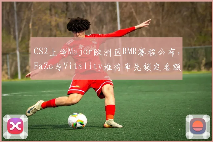 CS2上海Major欧洲区RMR赛程公布,FaZe与Vitality谁将率先锁定名额?